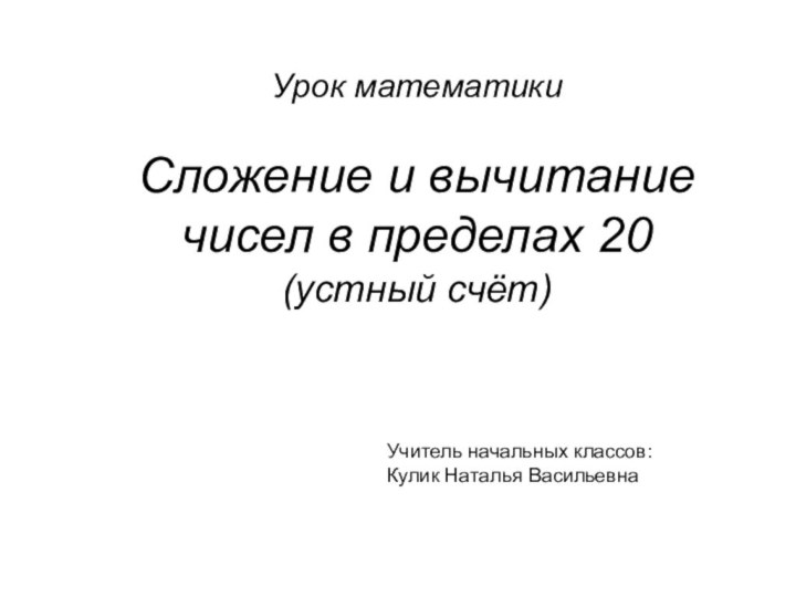 Урок математикиСложение и вычитание чисел в пределах 20(устный счёт)Учитель начальных классов: Кулик Наталья Васильевна