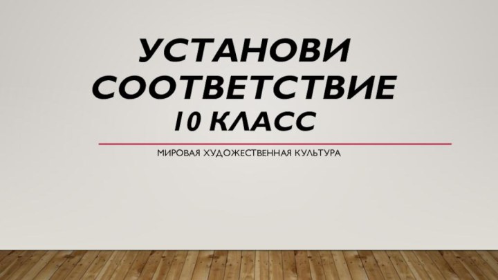 Установи соответствие  10 классМировая художественная культура