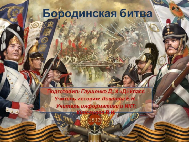 Бородинская битва Подготовил: Глущенко Д., 8 «Д» классУчитель истории: Локтева Е.Н..Учитель информатики и ИКТ: Кирсанова В.И.