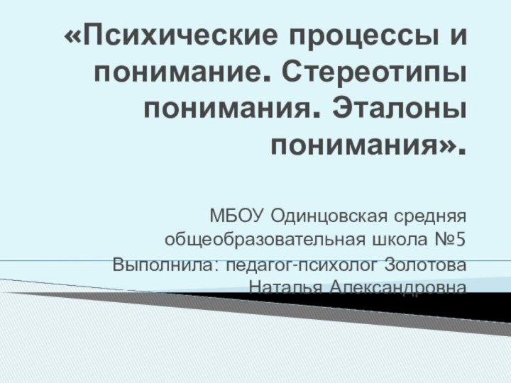 «Психические процессы и понимание. Стереотипы понимания. Эталоны понимания». МБОУ Одинцовская средняя общеобразовательная