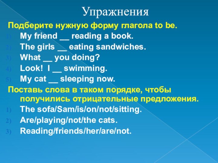 УпражненияПодберите нужную форму глагола to be.My friend __ reading a book.The girls