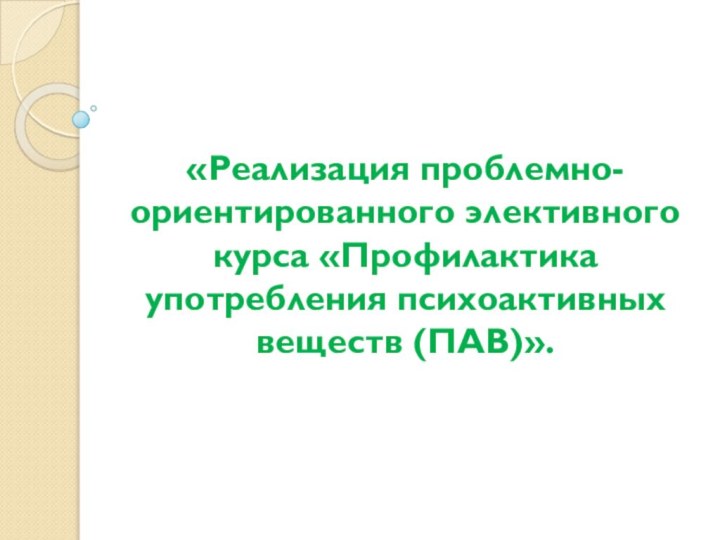 «Реализация проблемно-ориентированного элективного курса «Профилактика употребления психоактивных веществ (ПАВ)».