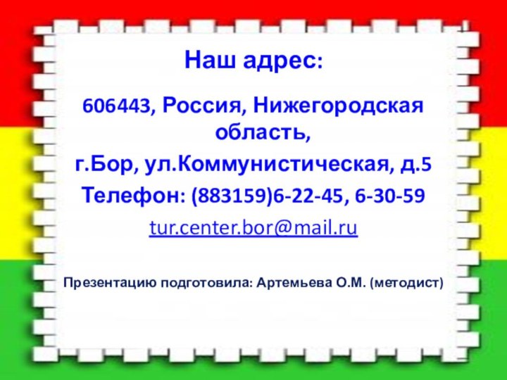 Наш адрес:606443, Россия, Нижегородская область, г.Бор, ул.Коммунистическая, д.5Телефон: (883159)6-22-45, 6-30-59tur.center.bor@mail.ruПрезентацию подготовила: Артемьева О.М. (методист)