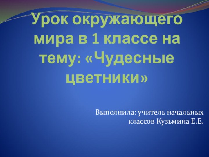 Урок окружающего мира в 1 классе на тему: «Чудесные цветники»Выполнила: учитель начальных классов Кузьмина Е.Е.