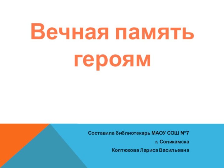 Вечная память героямСоставила библиотекарь МАОУ СОШ №7 г. Соликамска Коптюхова Лариса Васильевна