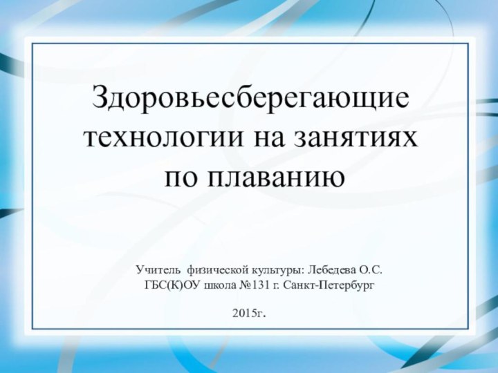 Здоровьесберегающие технологии на занятиях по плаваниюУчитель физической культуры: Лебедева О.С.ГБС(К)ОУ школа №131 г. Санкт-Петербург2015г.