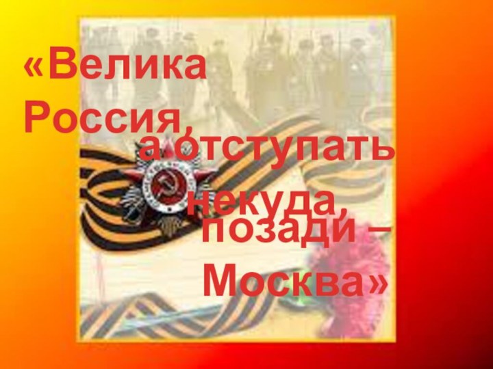 «Велика Россия, а отступать некуда,позади – Москва»