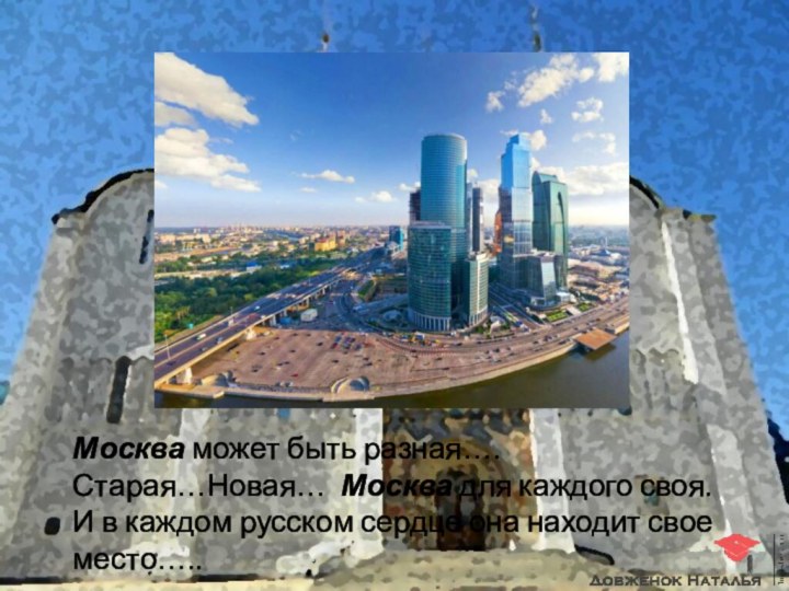 Москва может быть разная…. Старая…Новая… Москва для каждого своя. И в каждом