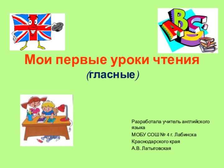 Мои первые уроки чтения (гласные)Разработала учитель английского языкаМОБУ СОШ № 4 г. ЛабинскаКраснодарского краяА.В. Латыговская