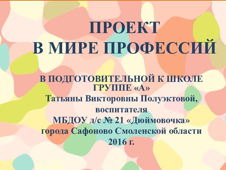 ПРОЕКТ В МИРЕ ПРОФЕССИЙВ ПОДГОТОВИТЕЛЬНОЙ К ШКОЛЕ ГРУППЕ «А»Татьяны Викторовны Полуэктовой, воспитателяМБДОУ