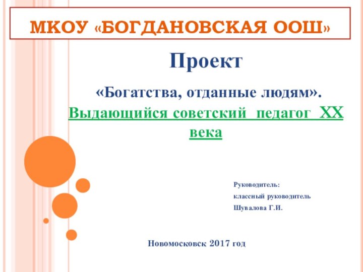 МКОУ «БОГДАНОВСКАЯ ООШ»Проект «Богатства, отданные людям». Выдающийся советский педагог XX века Руководитель: