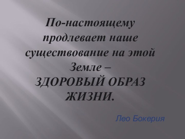 По-настоящему продлевает наше существование на этой Земле – ЗДОРОВЫЙ ОБРАЗ ЖИЗНИ.Лео Бокерия