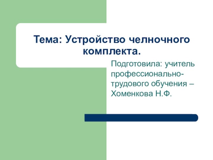 Тема: Устройство челночного комплекта.Подготовила: учитель профессионально-трудового обучения – Хоменкова Н.Ф.