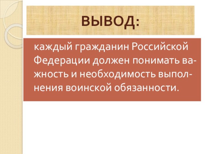 ВЫВОД:  каждый гражданин Российской Федерации должен понимать ва-жность и необходимость выпол-нения воинской обязанности.