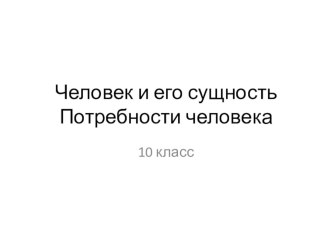 Презентация по обществознанию Человек и его сущность. Потребности человека (10 класс)