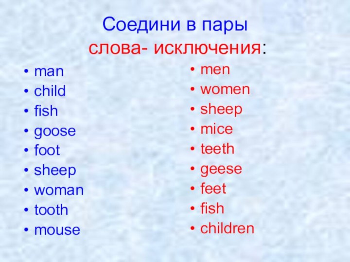 Соедини в пары  слова- исключения:manchildfishgoosefootsheepwomantoothmousemenwomensheepmiceteethgeesefeetfishchildren