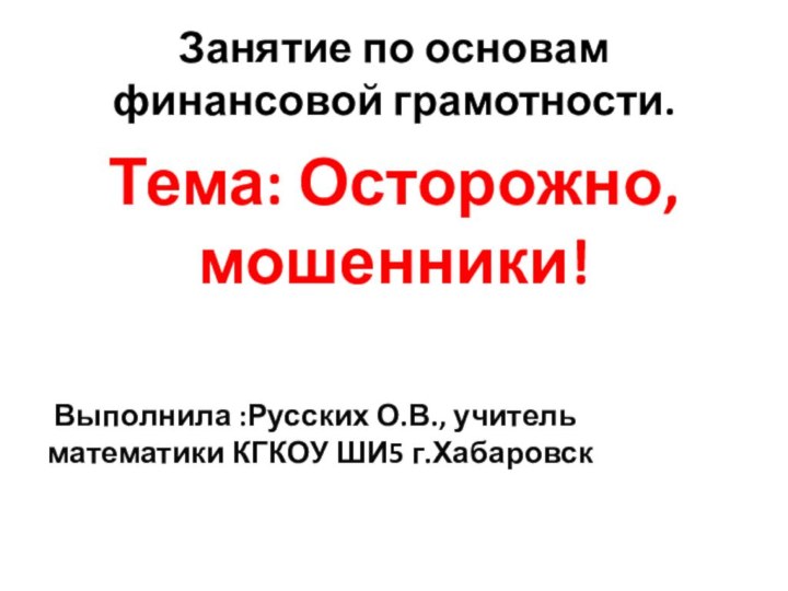 Занятие по основам финансовой грамотности.Тема: Осторожно, мошенники! Выполнила :Русских О.В., учитель математики КГКОУ ШИ5 г.Хабаровск