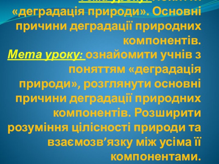 Тема уроку: Поняття «деградація природи». Основні причини деградації природних компонентів.Мета уроку: ознайомити