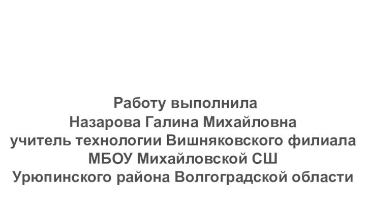 Работу выполнила Назарова Галина Михайловнаучитель технологии Вишняковского филиала МБОУ Михайловской СШУрюпинского района Волгоградской области