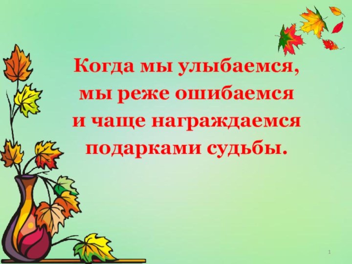 Когда мы улыбаемся,мы реже ошибаемсяи чаще награждаемсяподарками судьбы.