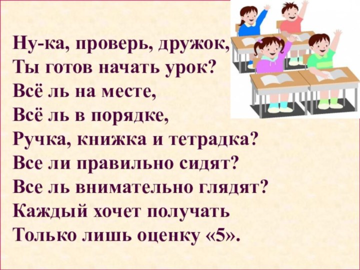 Ну-ка, проверь, дружок,Ты готов начать урок?Всё ль на месте,Всё ль в порядке,Ручка,