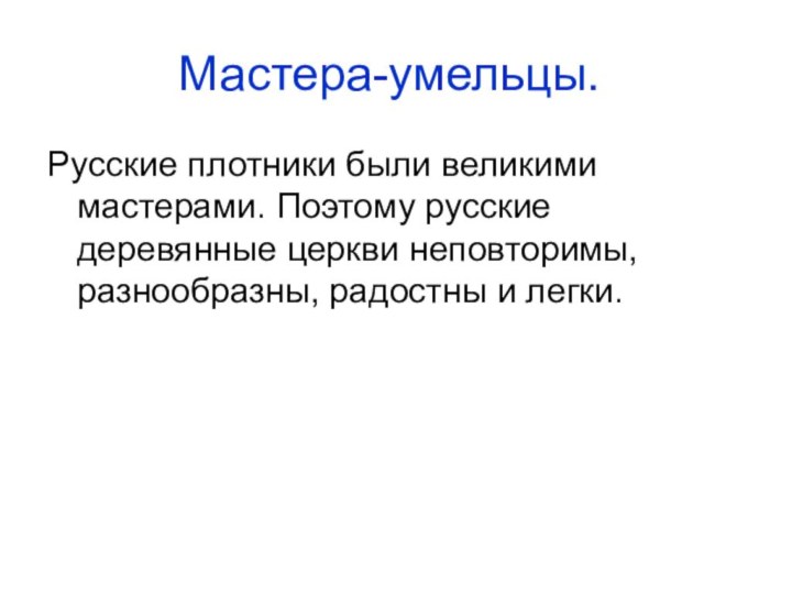 Мастера-умельцы.	Русские плотники были великими мастерами. Поэтому русские деревянные церкви неповторимы, разнообразны, радостны и легки.