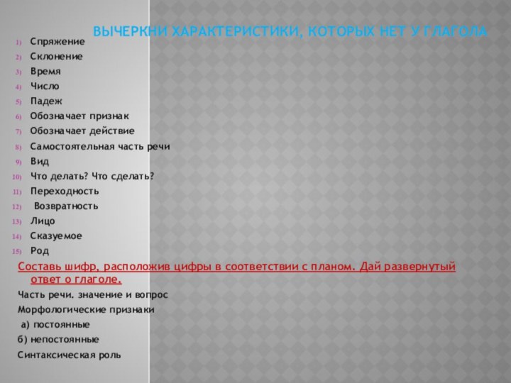 Вычеркни характеристики, которых нет у глаголаСпряжениеСклонениеВремяЧислоПадежОбозначает признакОбозначает действиеСамостоятельная часть речиВидЧто делать? Что