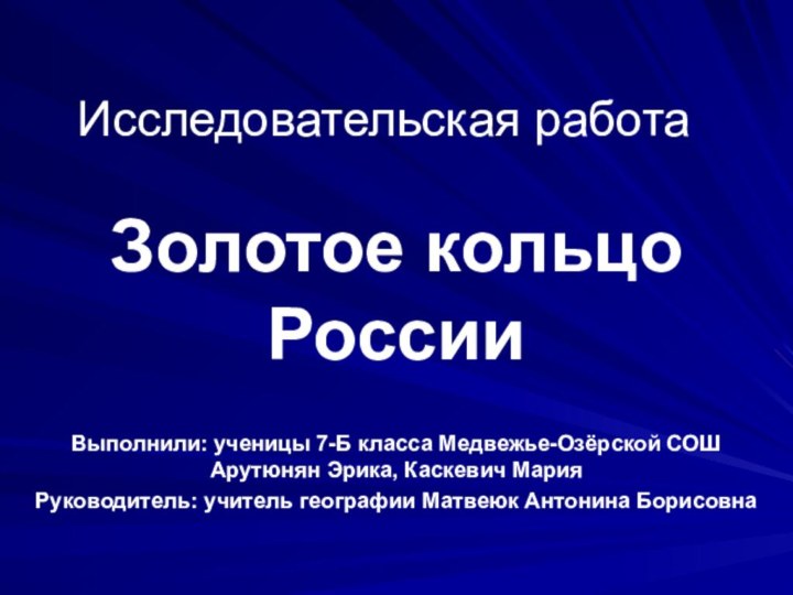 Исследовательская работаЗолотое кольцо РоссииВыполнили: ученицы 7-Б класса Медвежье-Озёрской СОШ Арутюнян Эрика, Каскевич