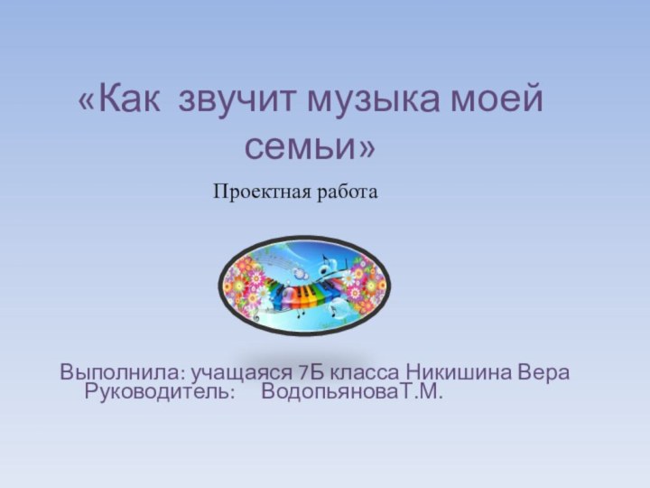 «Как звучит музыка моей семьи»Выполнила: учащаяся 7Б класса Никишина Вера Руководитель: