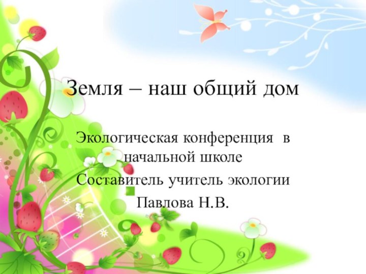 Земля – наш общий домЭкологическая конференция в начальной школеСоставитель учитель экологииПавлова Н.В.