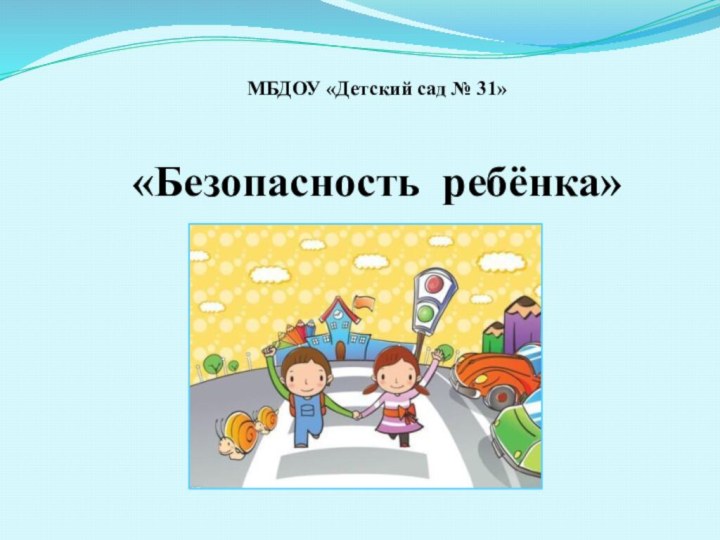 МБДОУ «Детский сад № 31»«Безопасность ребёнка»