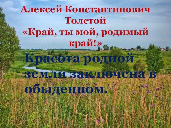 Алексей Константинович Толстой «Край, ты мой, родимый край!»Красота родной земли заключена в обыденном.