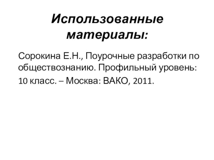 Использованные материалы:Сорокина Е.Н., Поурочные разработки по обществознанию. Профильный уровень: 10 класс. – Москва: ВАКО, 2011.