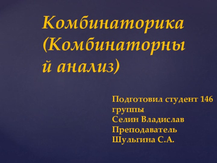 Комбинаторика (Комбинаторный анализ)Подготовил студент 146 группы Селин Владислав Преподаватель  Шульгина С.А.