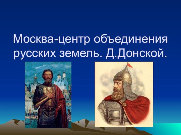 Москва-центр объединения русских земель. Д.Донской.