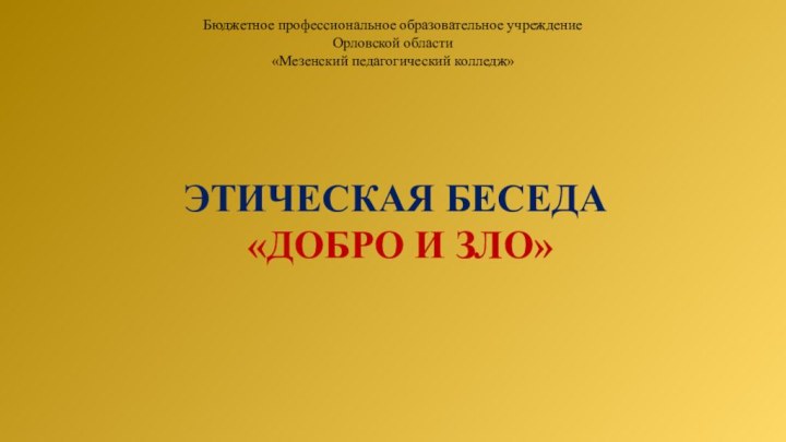 Бюджетное профессиональное образовательное учреждениеОрловской области«Мезенский педагогический колледж»ЭТИЧЕСКАЯ БЕСЕДА «ДОБРО И ЗЛО»