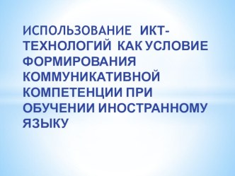 Презентация по теме Использование ИКТ- технологий как условие формирования коммуникативной компетенции при обучении иностранному языку