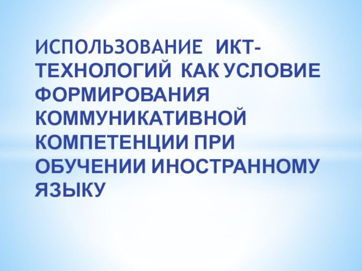 ИСПОЛЬЗОВАНИЕ ИКТ-технологий как условие ФОРМИРОВАНИЯ КОММУНИКАТИВНОЙ КОМПЕТЕНЦИИ ПРИ ОБУЧЕНИИ ИНОСТРАННОМУ ЯЗЫКУ