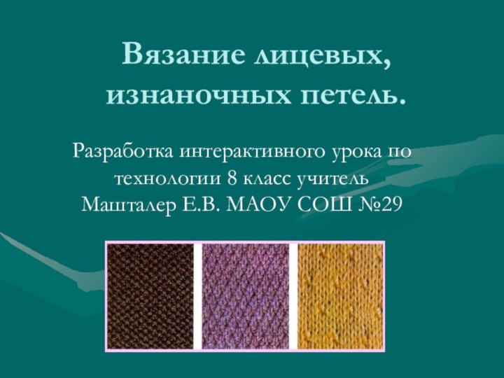 Вязание лицевых, изнаночных петель.Разработка интерактивного урока по технологии 8 класс учитель Машталер Е.В. МАОУ СОШ №29