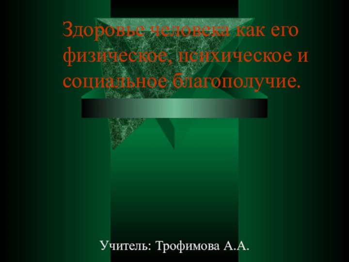 Здоровье человека как его физическое, психическое и социальное благополучие.     Учитель: Трофимова А.А.