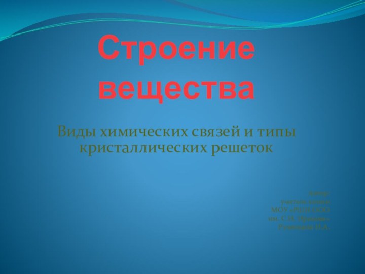 Строение веществаВиды химических связей и типы кристаллических решетокАвтор: учитель химии МОУ «РШИ