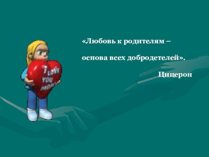 «Любовь к родителям – основа всех добродетелей».Цицерон