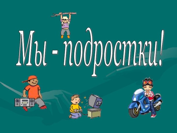 Мы - подростки!