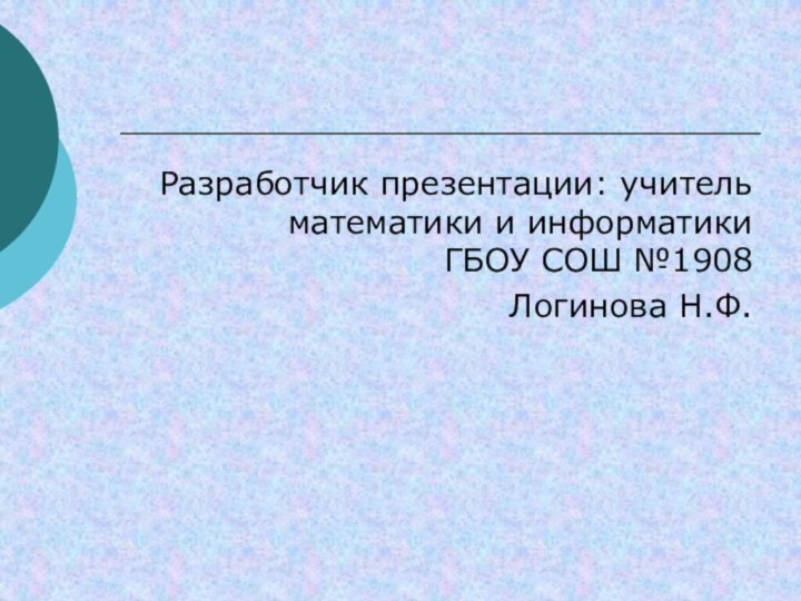 Разработчик презентации: учитель математики и информатики    ГБОУ СОШ №1908Логинова Н.Ф.