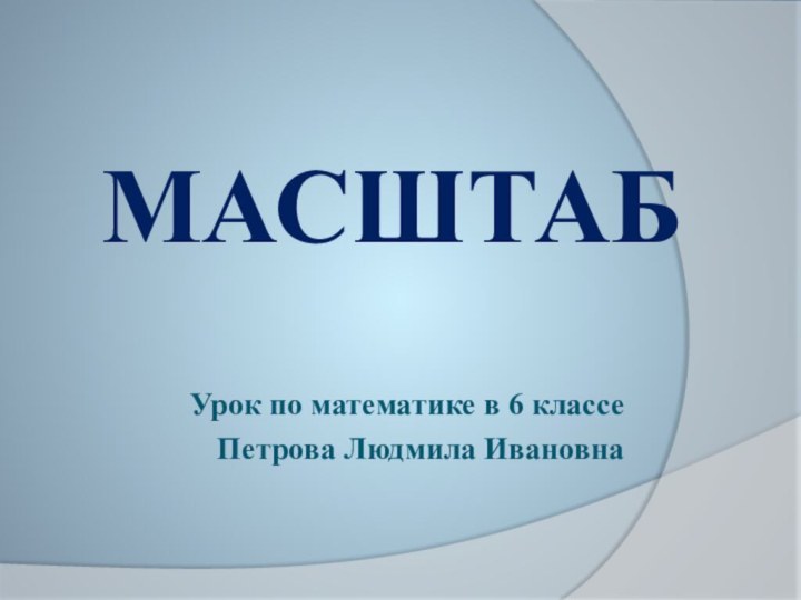 МАСШТАБУрок по математике в 6 классеПетрова Людмила Ивановна