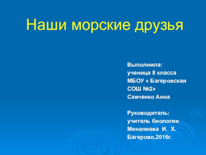 Наши морские друзьяВыполнила:ученица 8 классаМБОУ « Багеровская СОШ №2»Савченко АннаРуководитель:учитель биологииМеналиева И. Х.Багерово,2016г.