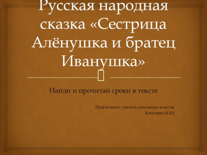 Русская народная сказка «Сестрица Алёнушка и братец Иванушка»Найди и прочитай сроки в