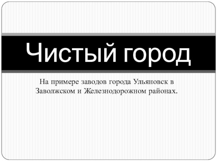 На примере заводов города Ульяновск в Заволжском и Железнодорожном районах.Чистый город