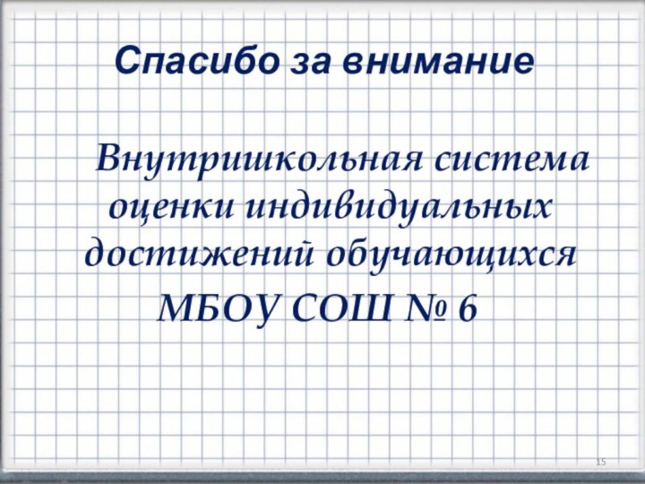 Спасибо за внимание   Внутришкольная система оценки индивидуальных достижений обучающихсяМБОУ СОШ № 6