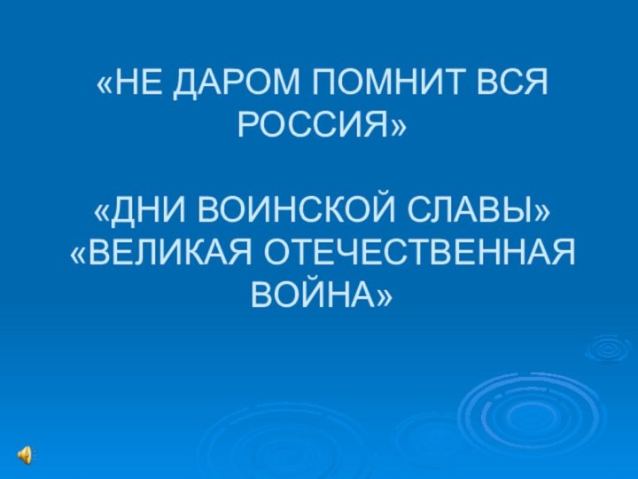 «НЕ ДАРОМ ПОМНИТ ВСЯ РОССИЯ»  «ДНИ ВОИНСКОЙ СЛАВЫ» «ВЕЛИКАЯ ОТЕЧЕСТВЕННАЯ ВОЙНА»